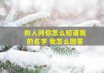 别人问你怎么知道我的名字 我怎么回答